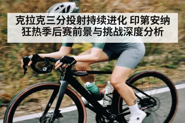 克拉克三分投射持续进化 印第安纳狂热季后赛前景与挑战深度分析