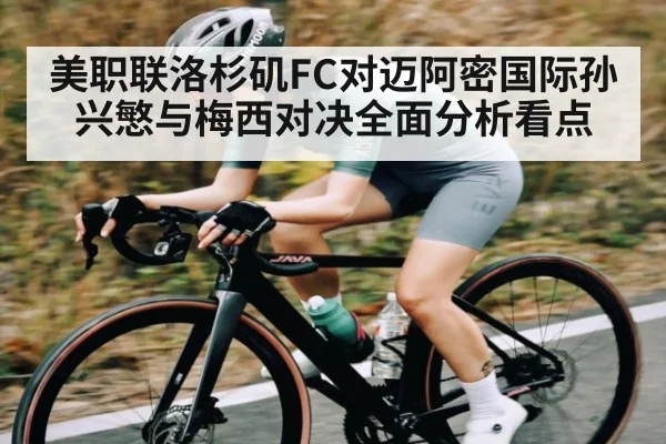 美职联洛杉矶FC对迈阿密国际孙兴慜与梅西对决全面分析看点