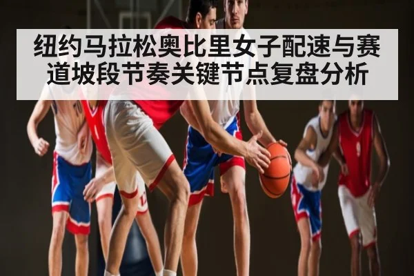 纽约马拉松奥比里女子配速与赛道坡段节奏关键节点复盘分析