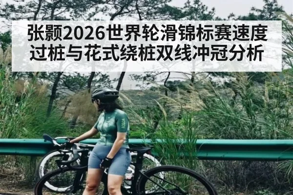 张颢2026世界轮滑锦标赛速度过桩与花式绕桩双线冲冠分析
