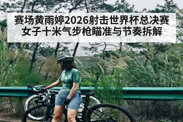 赛场黄雨婷2026射击世界杯总决赛女子十米气步枪瞄准与节奏拆解