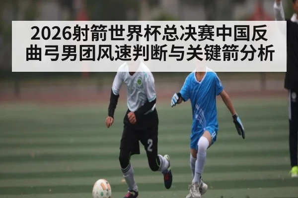 2026射箭世界杯总决赛中国反曲弓男团风速判断与关键箭分析