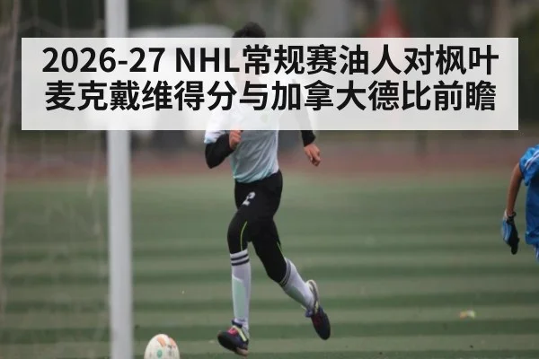 2026-27 NHL常规赛油人对枫叶 麦克戴维得分与加拿大德比前瞻