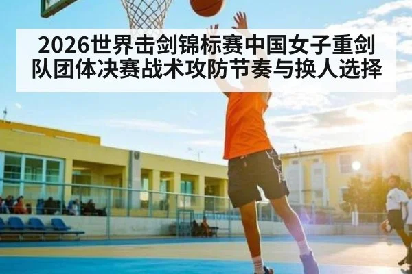 2026世界击剑锦标赛中国女子重剑队团体决赛战术攻防节奏与换人选择