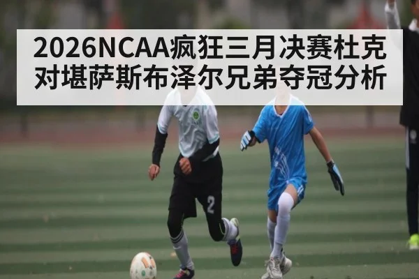 2026NCAA疯狂三月决赛杜克对堪萨斯布泽尔兄弟夺冠分析