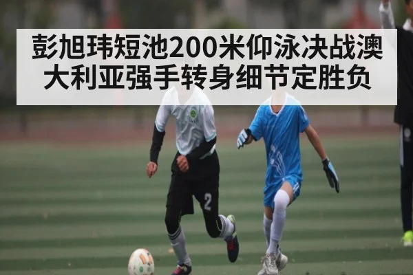 彭旭玮短池200米仰泳决战澳大利亚强手转身细节定胜负